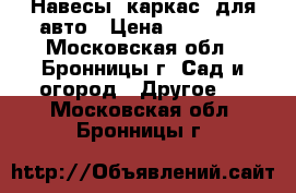 Навесы (каркас) для авто › Цена ­ 20 500 - Московская обл., Бронницы г. Сад и огород » Другое   . Московская обл.,Бронницы г.